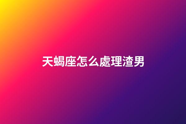 天蝎座怎么處理渣男-第1張-星座運勢-玄機派