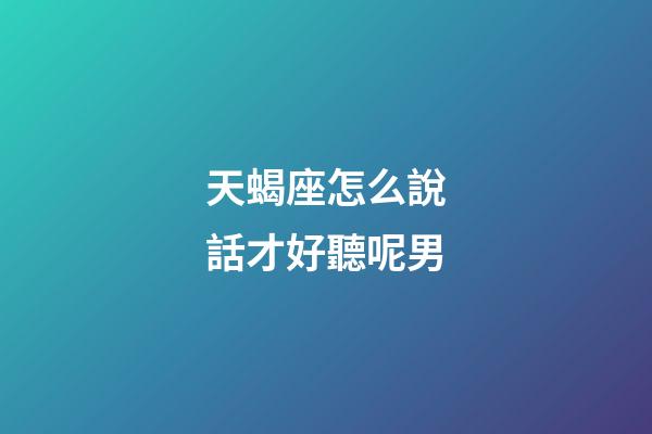 天蝎座怎么說話才好聽呢男-第1張-星座運勢-玄機派