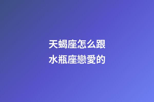 天蝎座怎么跟水瓶座戀愛的-第1張-星座運勢-玄機派