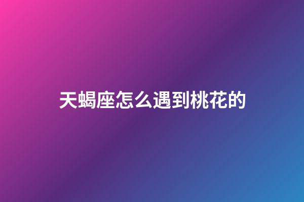 天蝎座怎么遇到桃花的-第1張-星座運(yùn)勢-玄機(jī)派