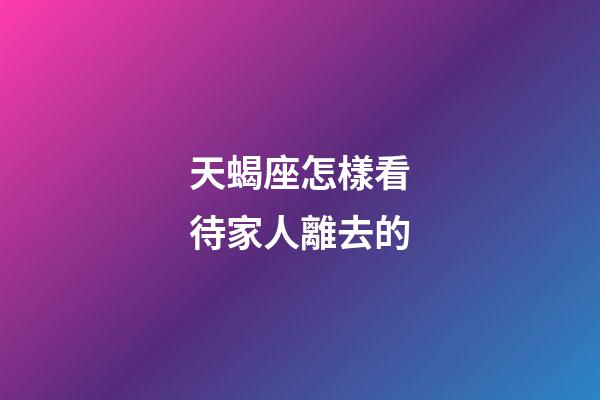 天蝎座怎樣看待家人離去的-第1張-星座運勢-玄機派