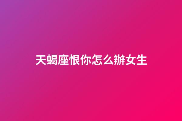 天蝎座恨你怎么辦女生-第1張-星座運(yùn)勢(shì)-玄機(jī)派