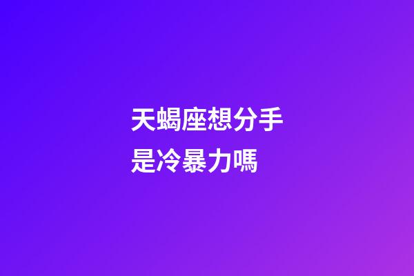 天蝎座想分手是冷暴力嗎-第1張-星座運勢-玄機派
