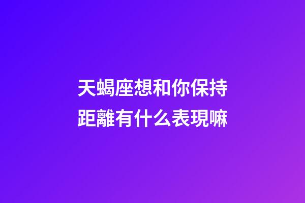 天蝎座想和你保持距離有什么表現嘛-第1張-星座運勢-玄機派
