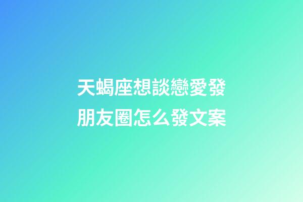天蝎座想談戀愛發朋友圈怎么發文案-第1張-星座運勢-玄機派