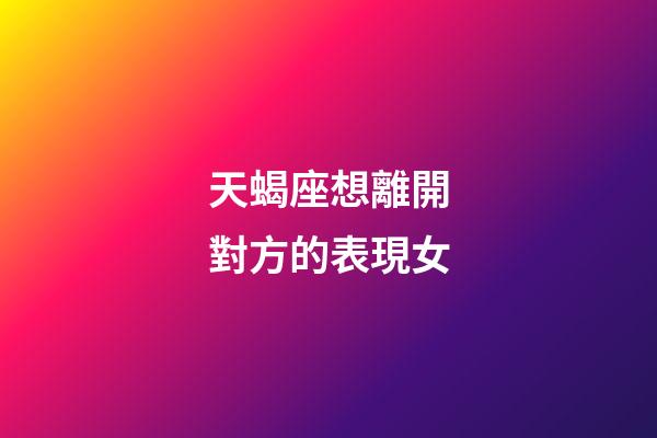 天蝎座想離開對方的表現女-第1張-星座運勢-玄機派