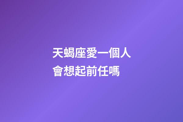 天蝎座愛一個人會想起前任嗎-第1張-星座運勢-玄機派