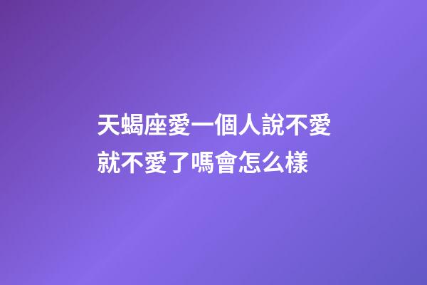天蝎座愛一個人說不愛就不愛了嗎會怎么樣-第1張-星座運勢-玄機(jī)派