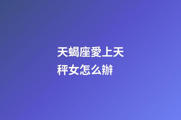 天蝎座愛上天秤女怎么辦-第1張-星座運勢-玄機派