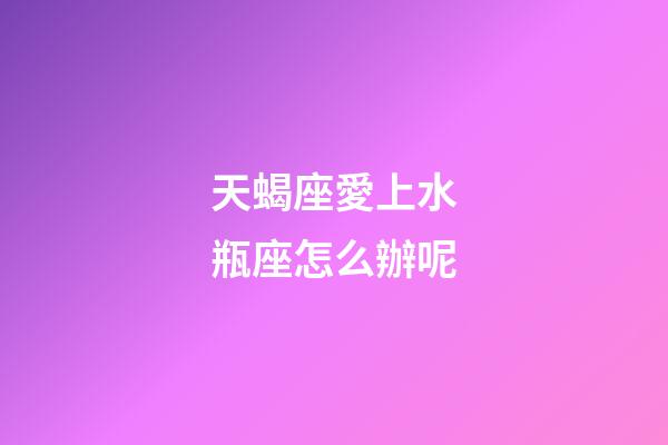 天蝎座愛上水瓶座怎么辦呢-第1張-星座運(yùn)勢-玄機(jī)派