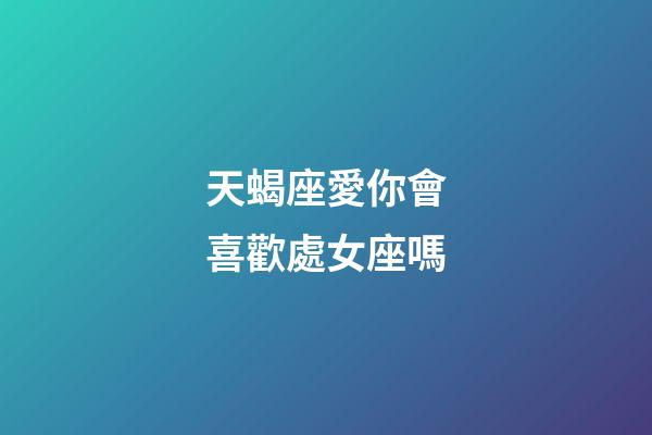 天蝎座愛你會喜歡處女座嗎-第1張-星座運勢-玄機派