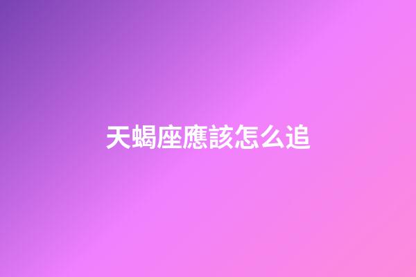 天蝎座應該怎么追-第1張-星座運勢-玄機派