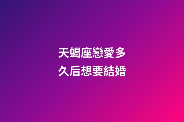 天蝎座戀愛多久后想要結婚-第1張-星座運勢-玄機派