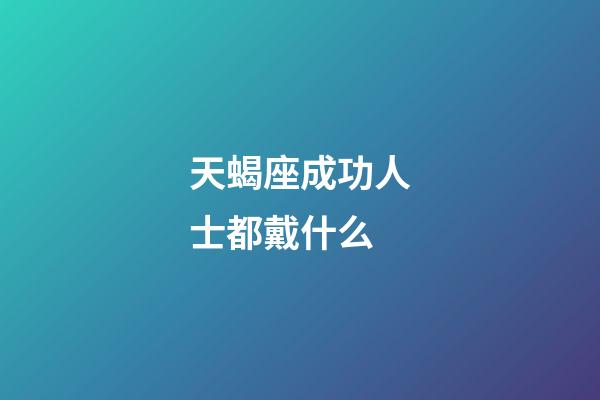 天蝎座成功人士都戴什么-第1張-星座運(yùn)勢-玄機(jī)派
