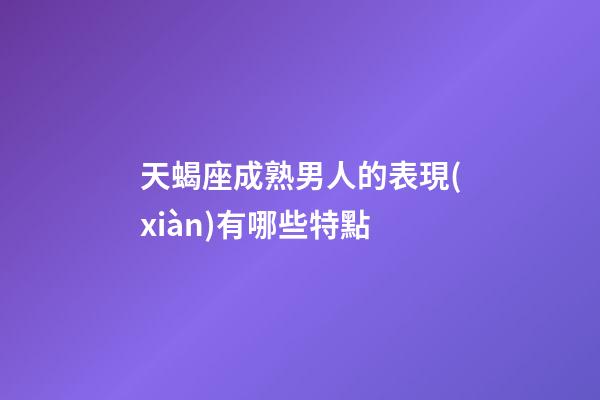 天蝎座成熟男人的表現(xiàn)有哪些特點-第1張-星座運勢-玄機派