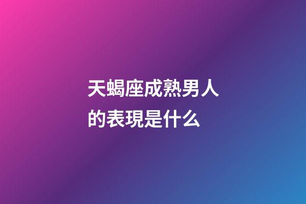 天蝎座成熟男人的表現是什么-第1張-星座運勢-玄機派