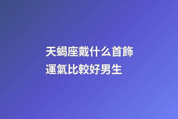天蝎座戴什么首飾運氣比較好男生-第1張-星座運勢-玄機派