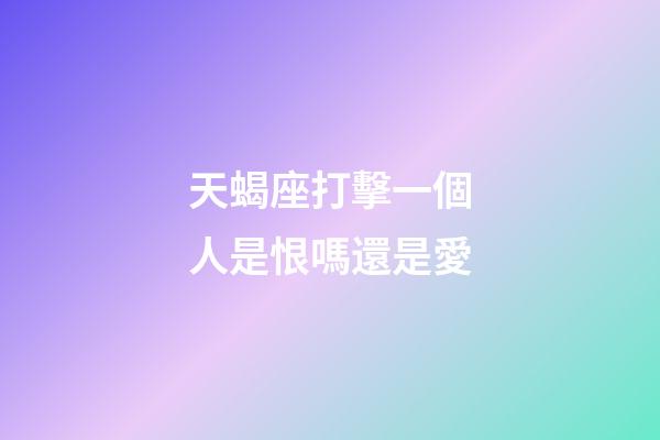 天蝎座打擊一個人是恨嗎還是愛-第1張-星座運勢-玄機派