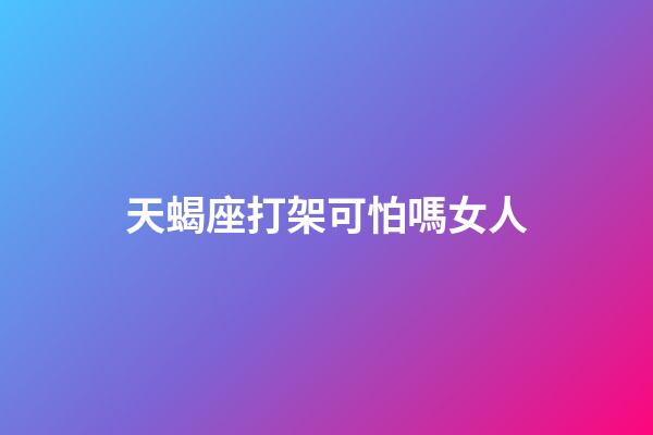 天蝎座打架可怕嗎女人-第1張-星座運勢-玄機派