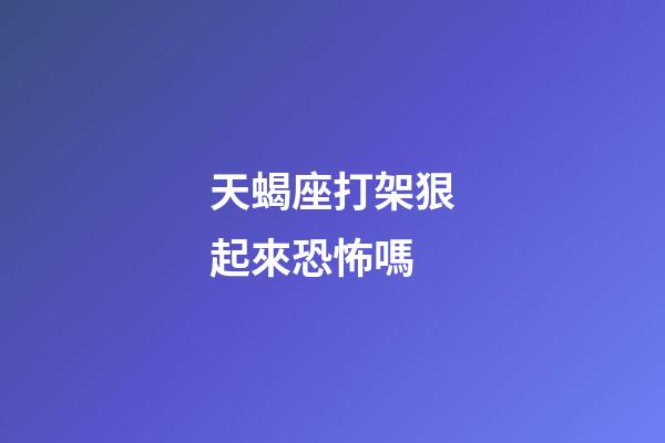 天蝎座打架狠起來恐怖嗎-第1張-星座運勢-玄機派