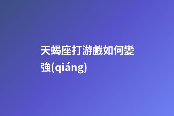 天蝎座打游戲如何變強(qiáng)-第1張-星座運(yùn)勢(shì)-玄機(jī)派