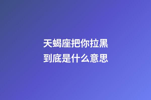天蝎座把你拉黑到底是什么意思-第1張-星座運勢-玄機派