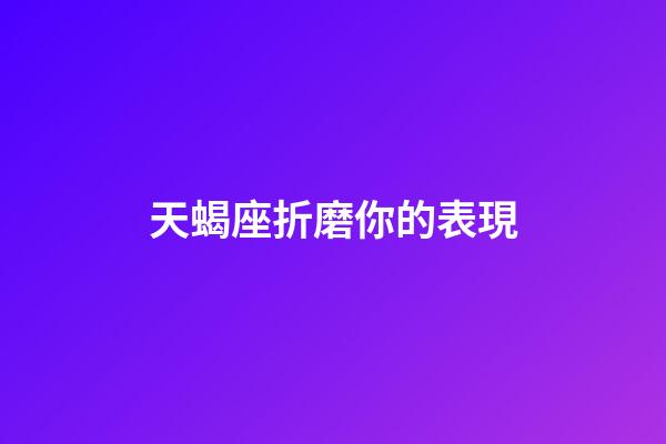 天蝎座折磨你的表現-第1張-星座運勢-玄機派