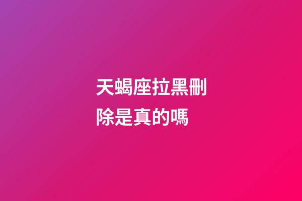 天蝎座拉黑刪除是真的嗎-第1張-星座運(yùn)勢(shì)-玄機(jī)派