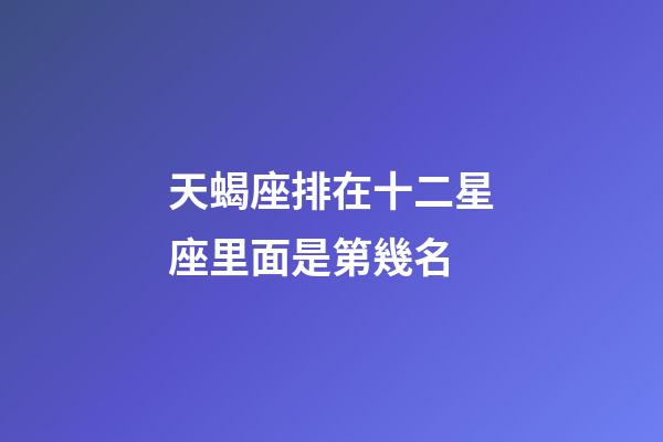 天蝎座排在十二星座里面是第幾名-第1張-星座運(yùn)勢-玄機(jī)派