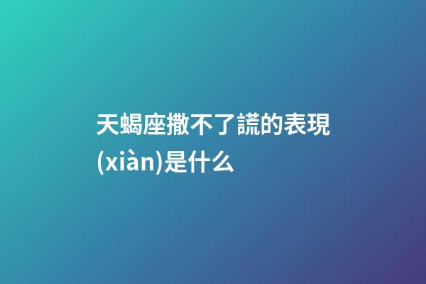 天蝎座撒不了謊的表現(xiàn)是什么-第1張-星座運勢-玄機派