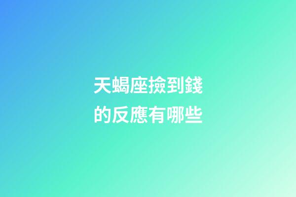 天蝎座撿到錢的反應有哪些-第1張-星座運勢-玄機派