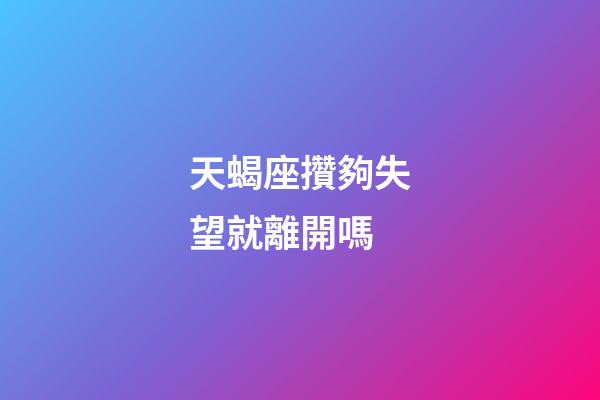 天蝎座攢夠失望就離開嗎-第1張-星座運勢-玄機派