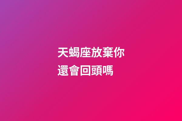天蝎座放棄你還會回頭嗎-第1張-星座運勢-玄機派