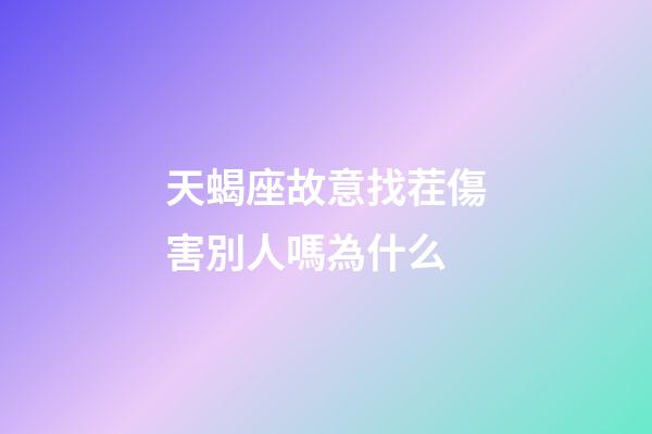 天蝎座故意找茬傷害別人嗎為什么-第1張-星座運(yùn)勢-玄機(jī)派