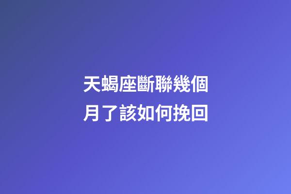 天蝎座斷聯幾個月了該如何挽回-第1張-星座運勢-玄機派