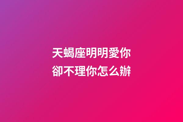 天蝎座明明愛你卻不理你怎么辦-第1張-星座運勢-玄機派