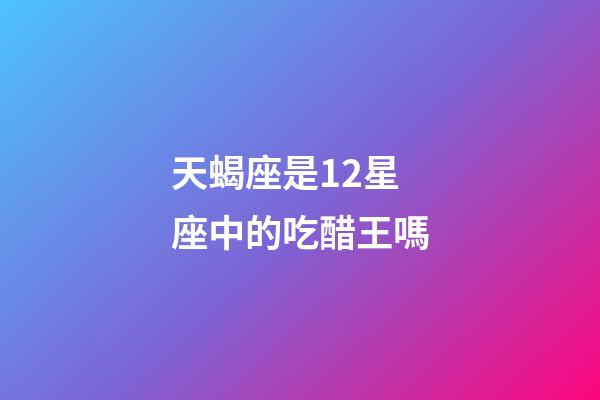 天蝎座是12星座中的吃醋王嗎-第1張-星座運勢-玄機派