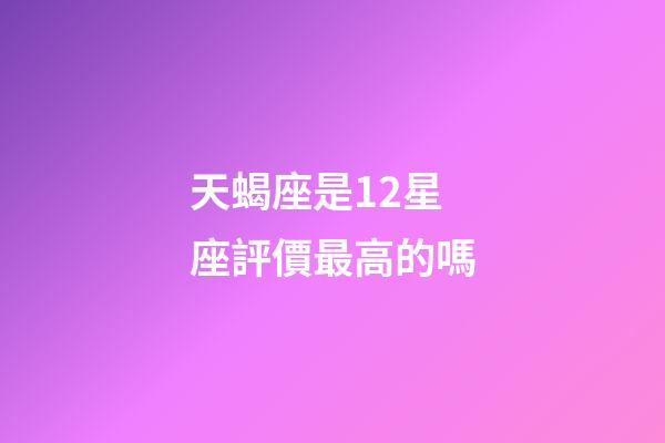 天蝎座是12星座評價最高的嗎-第1張-星座運勢-玄機派