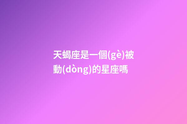 天蝎座是一個(gè)被動(dòng)的星座嗎-第1張-星座運(yùn)勢-玄機(jī)派