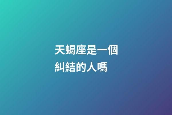 天蝎座是一個糾結的人嗎-第1張-星座運勢-玄機派