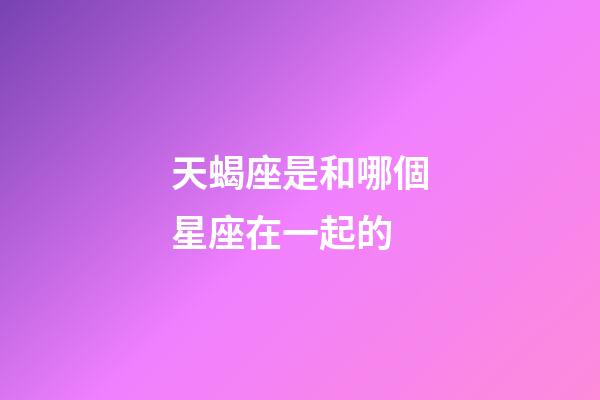 天蝎座是和哪個星座在一起的-第1張-星座運勢-玄機派