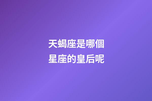 天蝎座是哪個星座的皇后呢-第1張-星座運勢-玄機派