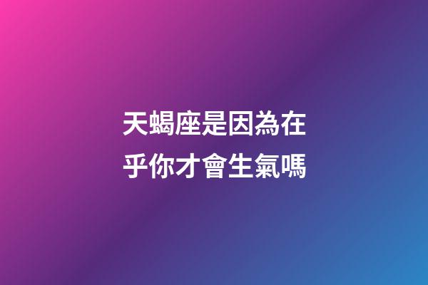 天蝎座是因為在乎你才會生氣嗎-第1張-星座運勢-玄機派