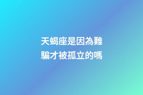 天蝎座是因為難騙才被孤立的嗎-第1張-星座運勢-玄機派