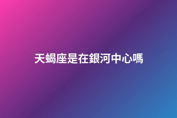 天蝎座是在銀河中心嗎-第1張-星座運勢-玄機派