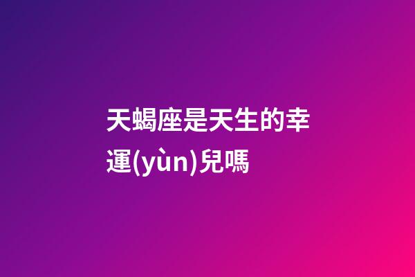 天蝎座是天生的幸運(yùn)兒嗎