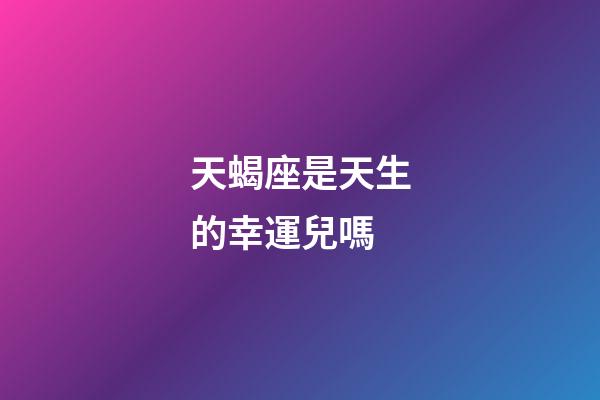 天蝎座是天生的幸運兒嗎-第1張-星座運勢-玄機派