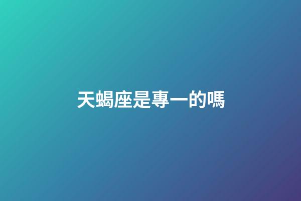 天蝎座是專一的嗎-第1張-星座運勢-玄機派
