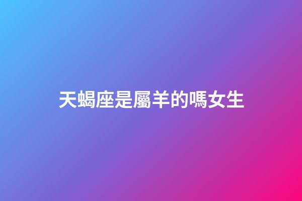 天蝎座是屬羊的嗎女生-第1張-星座運(yùn)勢(shì)-玄機(jī)派