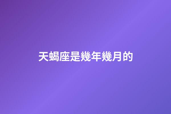 天蝎座是幾年幾月的-第1張-星座運勢-玄機派